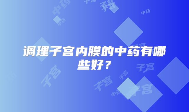 调理子宫内膜的中药有哪些好?