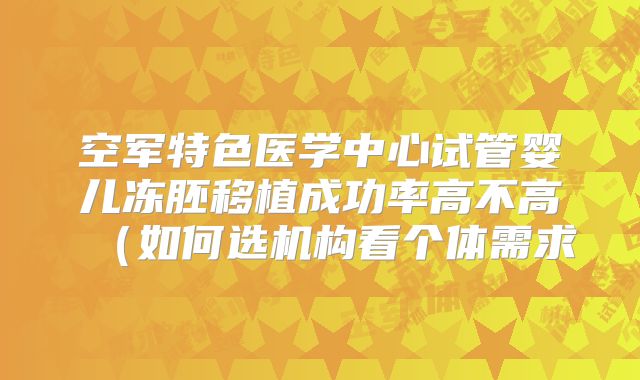 空军特色医学中心试管婴儿冻胚移植成功率高不高（如何选机构看个体需求