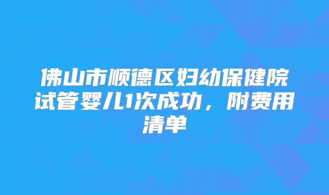 佛山市顺德区妇幼保健院试管婴儿1次成功，附费用清单