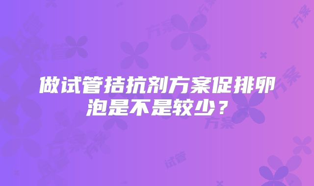 做试管拮抗剂方案促排卵泡是不是较少?