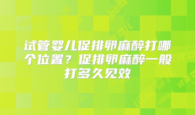 试管婴儿促排卵麻醉打哪个位置？促排卵麻醉一般打多久见效