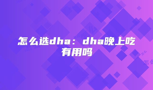 怎么选dha：dha晚上吃有用吗