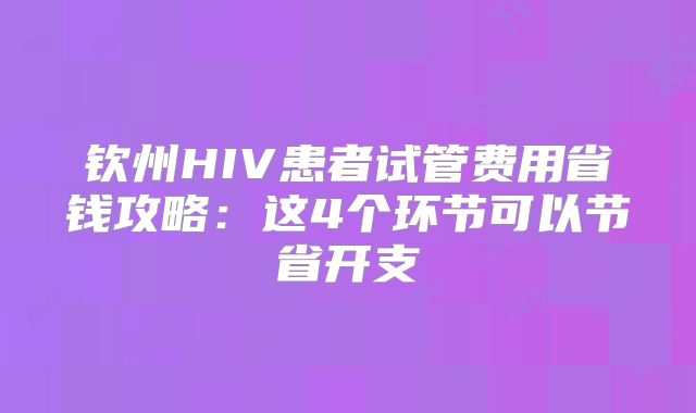 钦州HIV患者试管费用省钱攻略:这4个环节可以节省开支