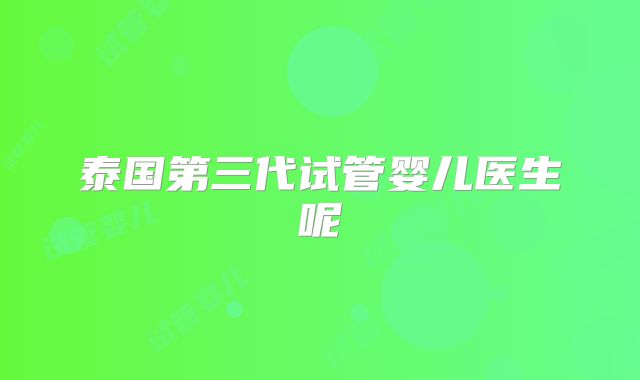 泰国第三代试管婴儿医生呢