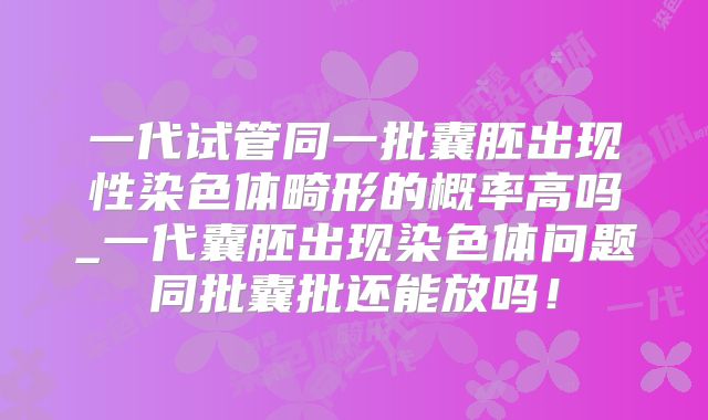 一代试管同一批囊胚出现性染色体畸形的概率高吗_一代囊胚出现染色体问题同批囊批还能放吗！