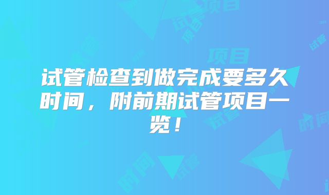 试管检查到做完成要多久时间，附前期试管项目一览！