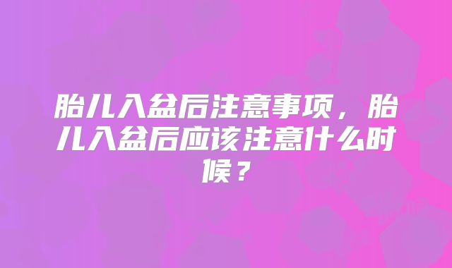 胎儿入盆后注意事项,胎儿入盆后应该注意什么时候?