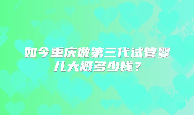 如今重庆做第三代试管婴儿大概多少钱？