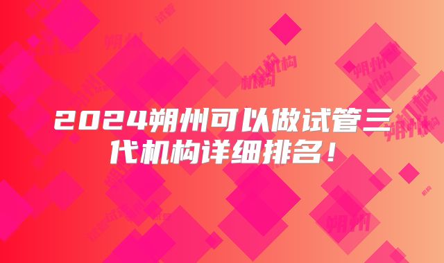 2024朔州可以做试管三代机构详细排名!