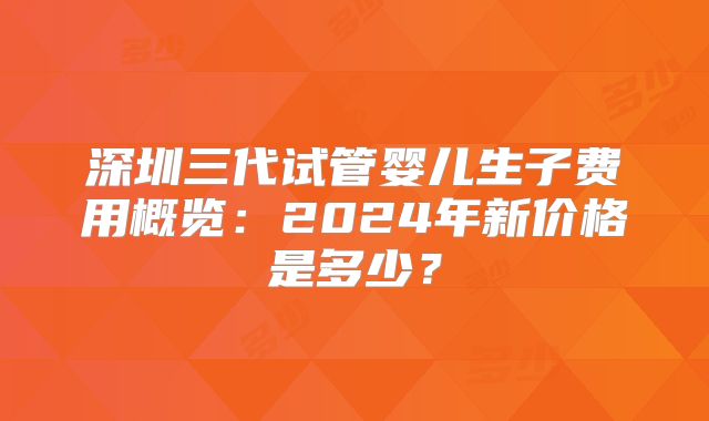 深圳三代试管婴儿生子费用概览:2024年新价格是多少?