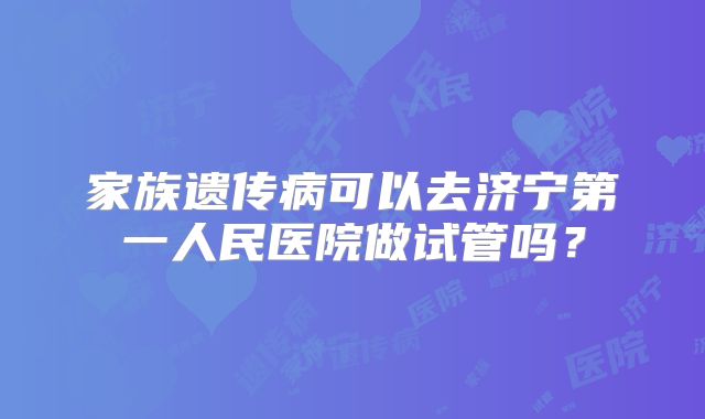 家族遗传病可以去济宁第一人民医院做试管吗？