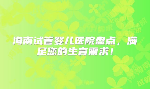 海南试管婴儿医院盘点，满足您的生育需求！