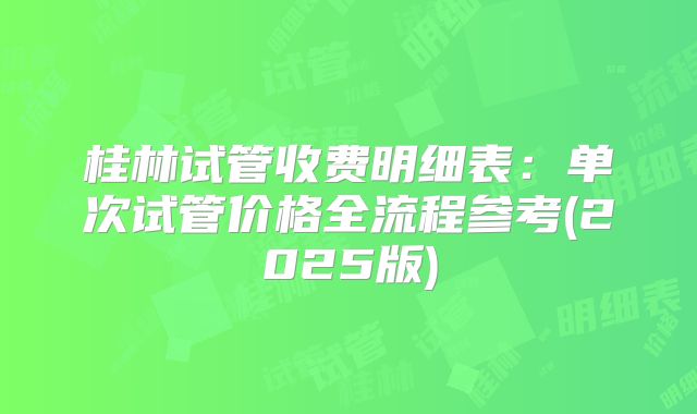 桂林试管收费明细表：单次试管价格全流程参考(2025版)