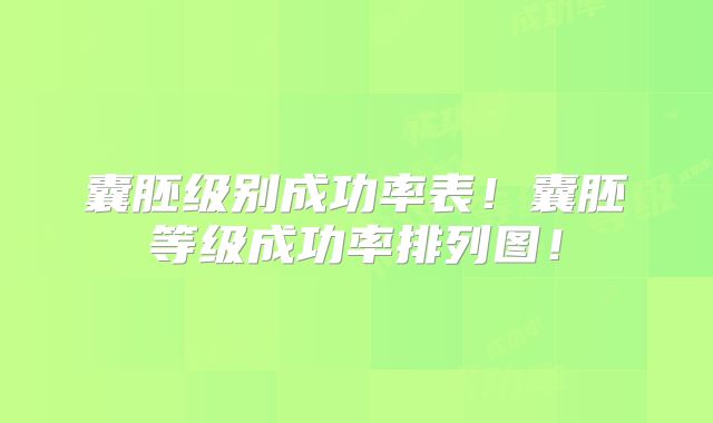 囊胚级别成功率表!囊胚等级成功率排列图!