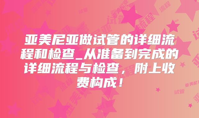 亚美尼亚做试管的详细流程和检查_从准备到完成的详细流程与检查，附上收费构成！