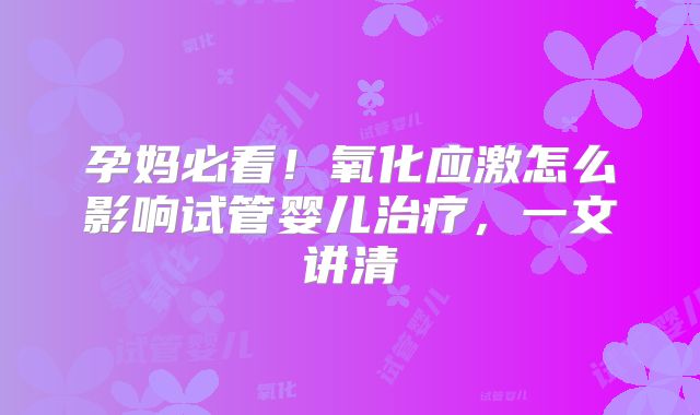 孕妈必看!氧化应激怎么影响试管婴儿治疗,一文讲清