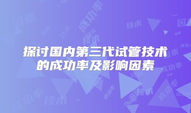 探讨国内第三代试管技术的成功率及影响因素