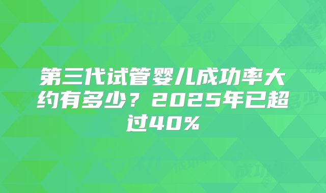 第三代试管婴儿成功率大约有多少？2025年已超过40%