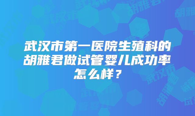 武汉市第一医院生殖科的胡雅君做试管婴儿成功率怎么样？