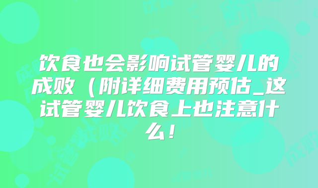 饮食也会影响试管婴儿的成败(附详细费用预估_这试管婴儿饮食上也注意什么!