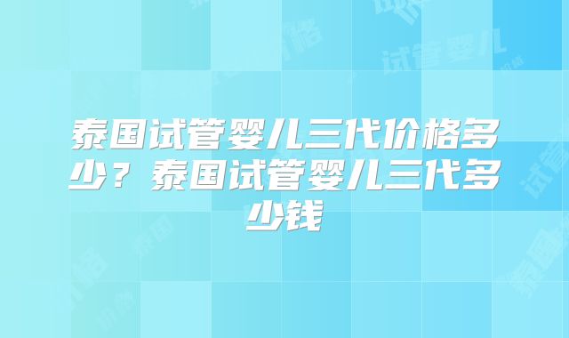 泰国试管婴儿三代价格多少？泰国试管婴儿三代多少钱