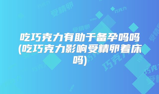 吃巧克力有助于备孕吗吗(吃巧克力影响受精卵着床吗)