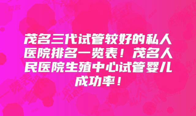茂名三代试管较好的私人医院排名一览表!茂名人民医院生殖中心试管婴儿成功率!