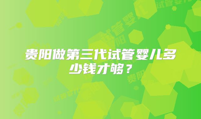 贵阳做第三代试管婴儿多少钱才够？