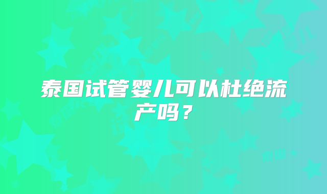 泰国试管婴儿可以杜绝流产吗？