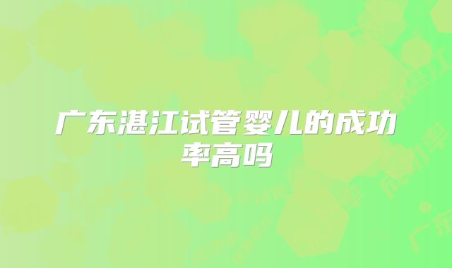 广东湛江试管婴儿的成功率高吗