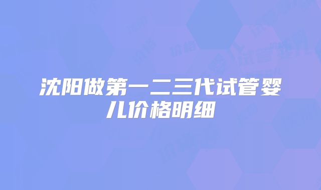 沈阳做第一二三代试管婴儿价格明细
