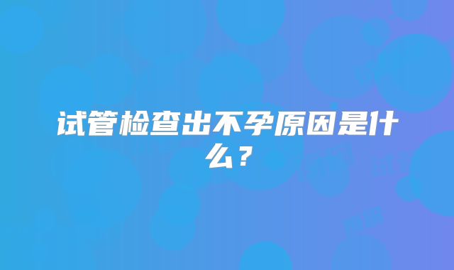 试管检查出不孕原因是什么？