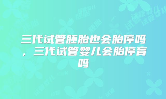 三代试管胚胎也会胎停吗，三代试管婴儿会胎停育吗