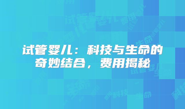 试管婴儿：科技与生命的奇妙结合，费用揭秘