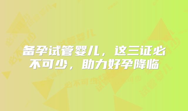 备孕试管婴儿，这三证必不可少，助力好孕降临