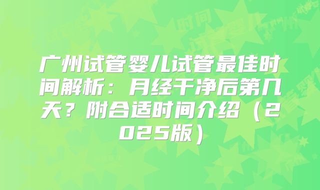 广州试管婴儿试管最佳时间解析：月经干净后第几天？附合适时间介绍（2025版）