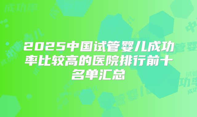 2025中国试管婴儿成功率比较高的医院排行前十名单汇总