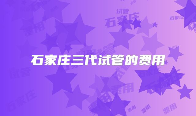 石家庄三代试管的费用