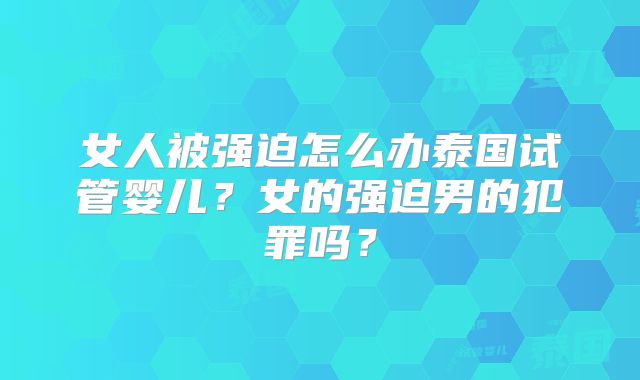 女人被强迫怎么办泰国试管婴儿？女的强迫男的犯罪吗？