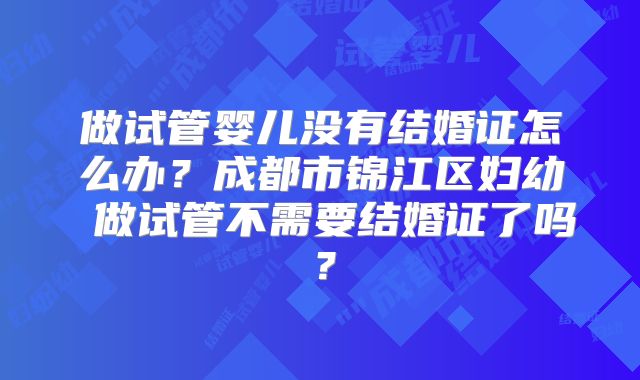 做试管婴儿没有结婚证怎么办?成都市锦江区妇幼 做试管不需要结婚证了吗?
