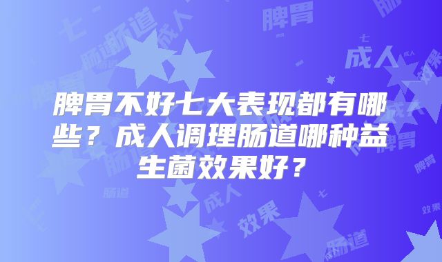 脾胃不好七大表现都有哪些？成人调理肠道哪种益生菌效果好？