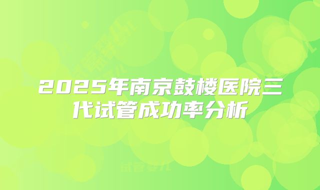 2025年南京鼓楼医院三代试管成功率分析
