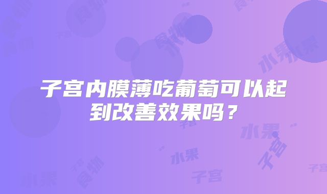 子宫内膜薄吃葡萄可以起到改善效果吗？