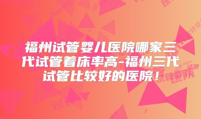 福州试管婴儿医院哪家三代试管着床率高-福州三代试管比较好的医院!