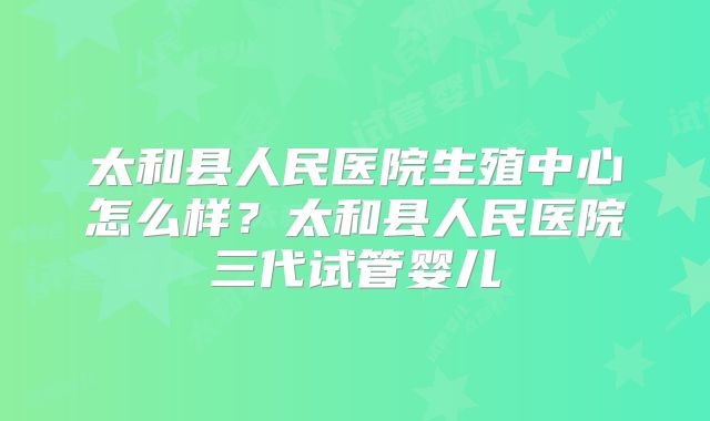 太和县人民医院生殖中心怎么样?太和县人民医院三代试管婴儿
