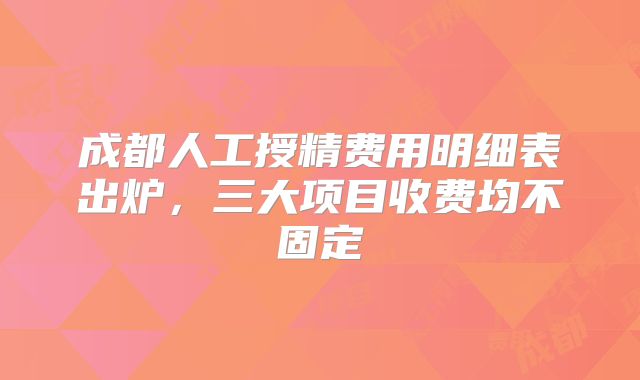 成都人工授精费用明细表出炉，三大项目收费均不固定