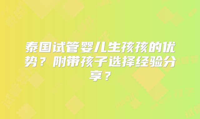 泰国试管婴儿生孩孩的优势？附带孩子选择经验分享？