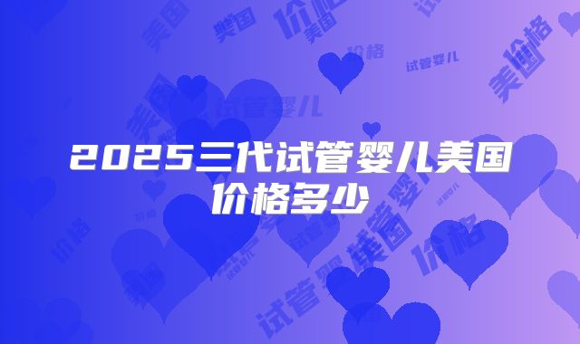 2025三代试管婴儿美国价格多少