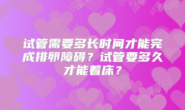试管需要多长时间才能完成排卵障碍？试管要多久才能着床？