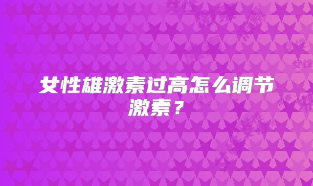 女性雄激素过高怎么调节激素？
